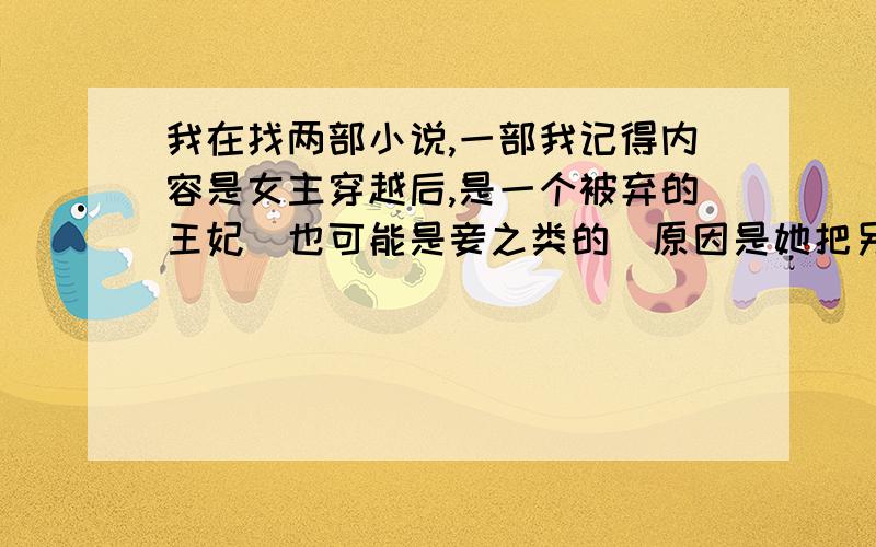 我在找两部小说,一部我记得内容是女主穿越后,是一个被弃的王妃（也可能是妾之类的）原因是她把另外一个妾从楼上推了下来.王爷