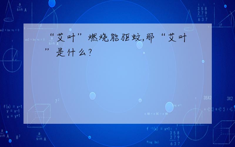 “艾叶”燃烧能驱蚊,那“艾叶”是什么?