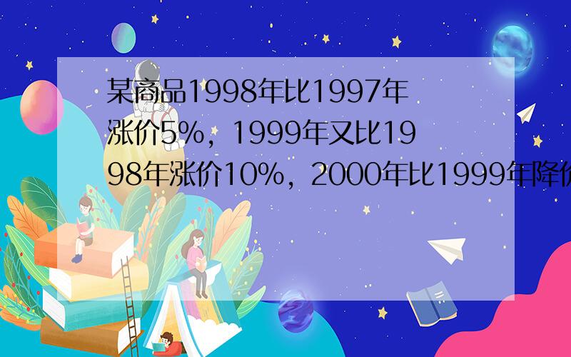 某商品1998年比1997年涨价5%，1999年又比1998年涨价10%，2000年比1999年降价12%．那么2000