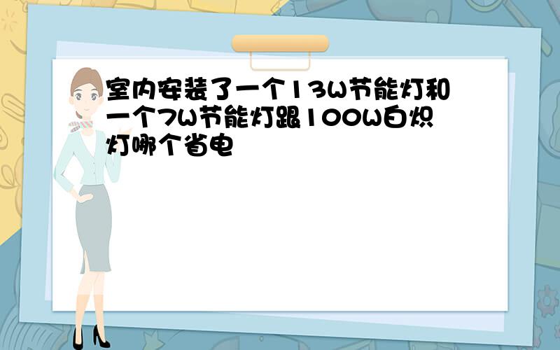 室内安装了一个13W节能灯和一个7W节能灯跟100W白炽灯哪个省电