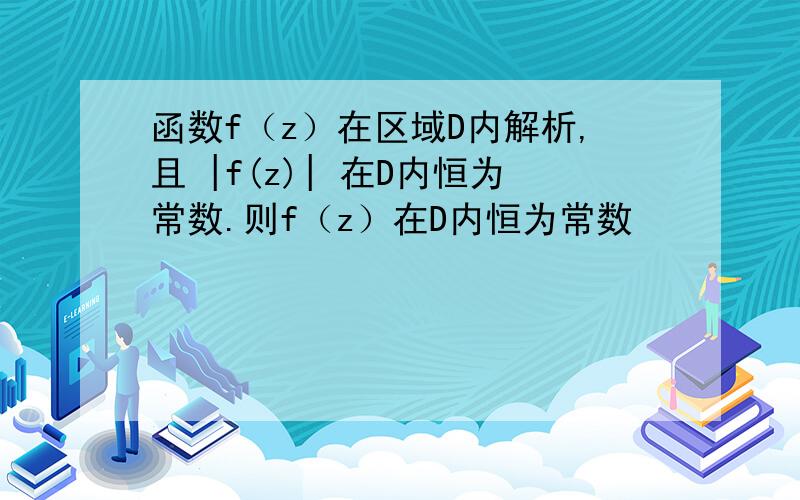 函数f（z）在区域D内解析,且 |f(z)| 在D内恒为常数.则f（z）在D内恒为常数