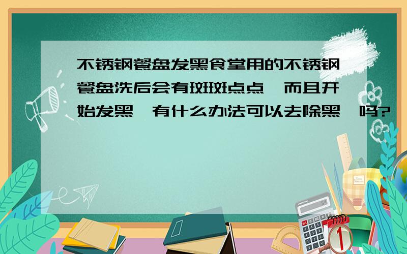 不锈钢餐盘发黑食堂用的不锈钢餐盘洗后会有斑斑点点,而且开始发黑,有什么办法可以去除黑渍吗?