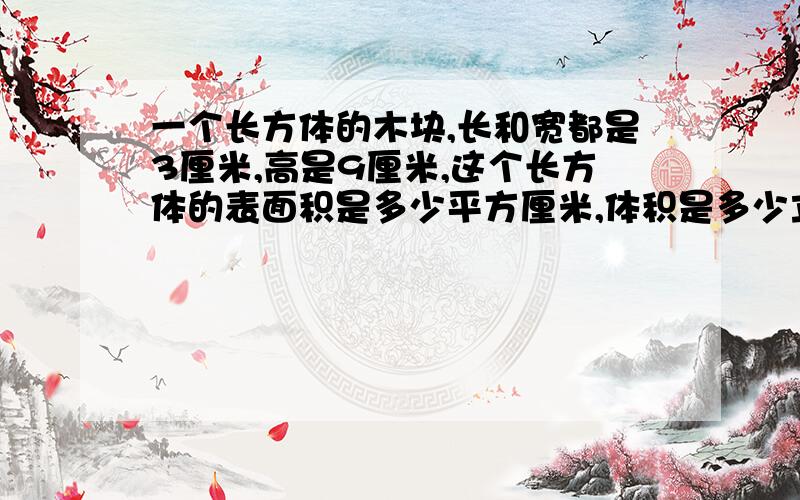 一个长方体的木块,长和宽都是3厘米,高是9厘米,这个长方体的表面积是多少平方厘米,体积是多少立方厘米,