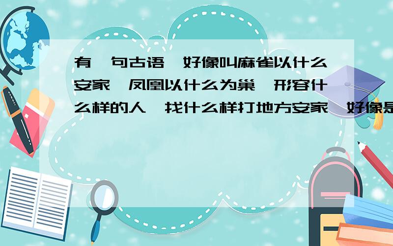 有一句古语,好像叫麻雀以什么安家,凤凰以什么为巢,形容什么样的人,找什么样打地方安家,好像是怎么个