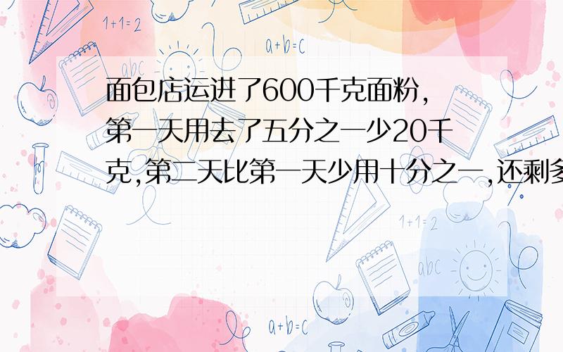 面包店运进了600千克面粉,第一天用去了五分之一少20千克,第二天比第一天少用十分之一,还剩多少千克?