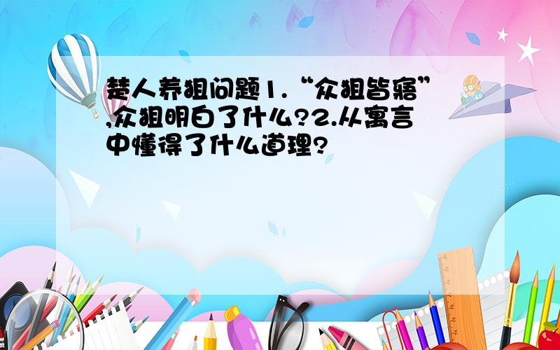 楚人养狙问题1.“众狙皆寤”,众狙明白了什么?2.从寓言中懂得了什么道理?