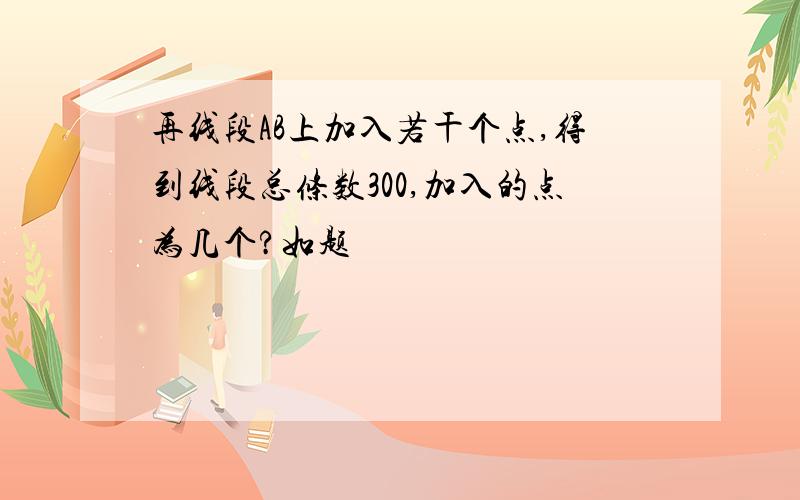 再线段AB上加入若干个点,得到线段总条数300,加入的点为几个?如题