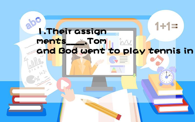 1.Their assignments____,Tom and Bod went to play tennis in t