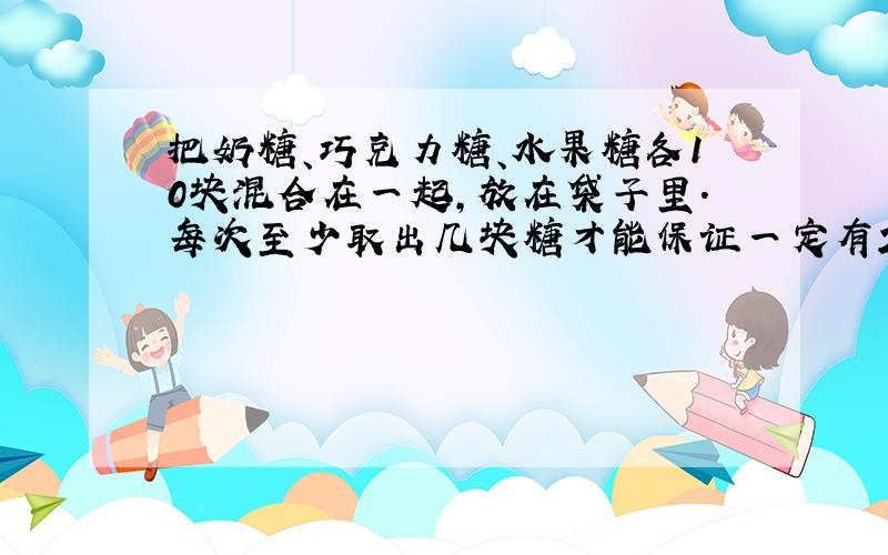 把奶糖、巧克力糖、水果糖各10块混合在一起,放在袋子里.每次至少取出几块糖才能保证一定有2对不同的糖.