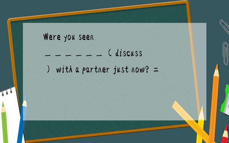 Were you seen ______(discuss) with a partner just now?=