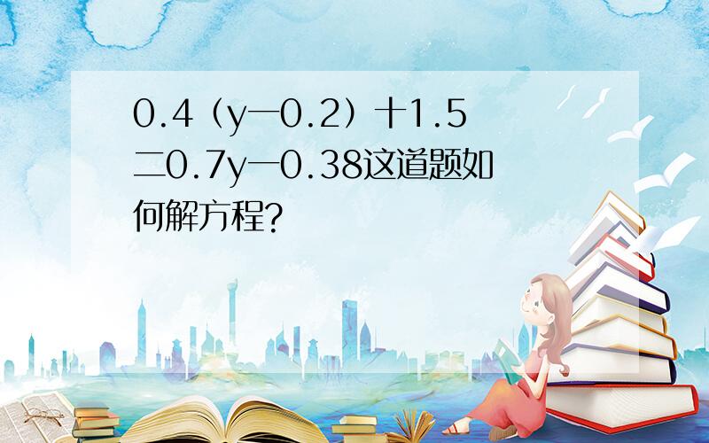 0.4（y一0.2）十1.5二0.7y一0.38这道题如何解方程?