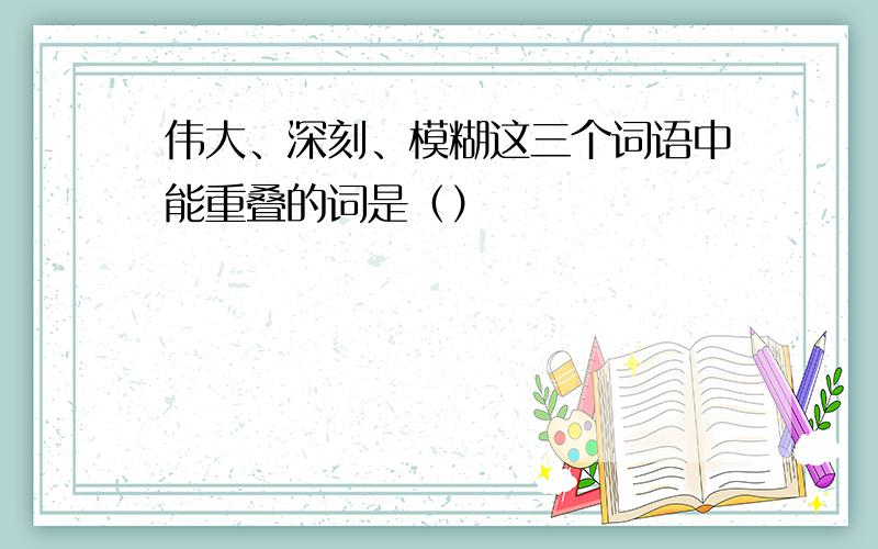 伟大、深刻、模糊这三个词语中能重叠的词是（）