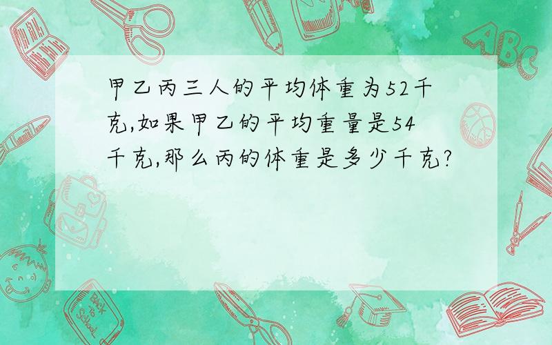 甲乙丙三人的平均体重为52千克,如果甲乙的平均重量是54千克,那么丙的体重是多少千克?