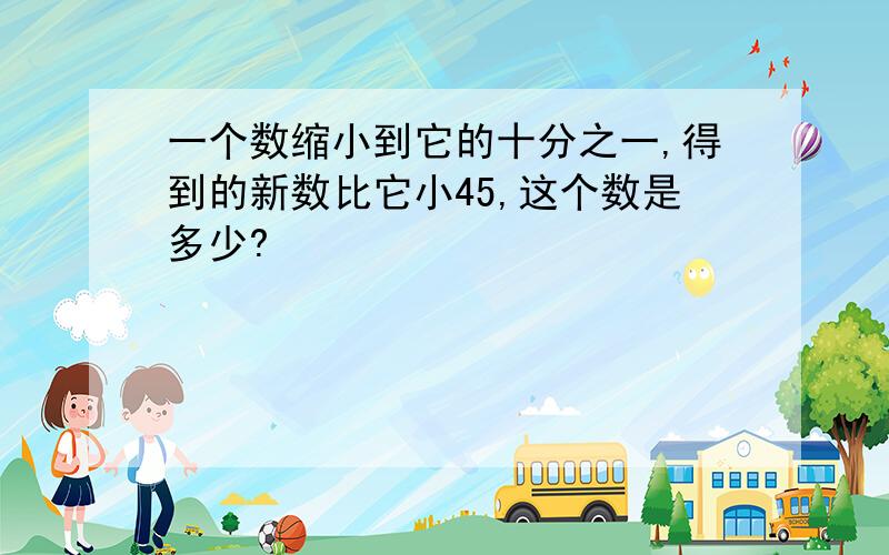 一个数缩小到它的十分之一,得到的新数比它小45,这个数是多少?