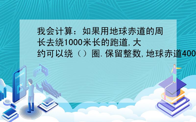 我会计算：如果用地球赤道的周长去绕1000米长的跑道,大约可以绕（）圈.保留整数,地球赤道40075.69千米