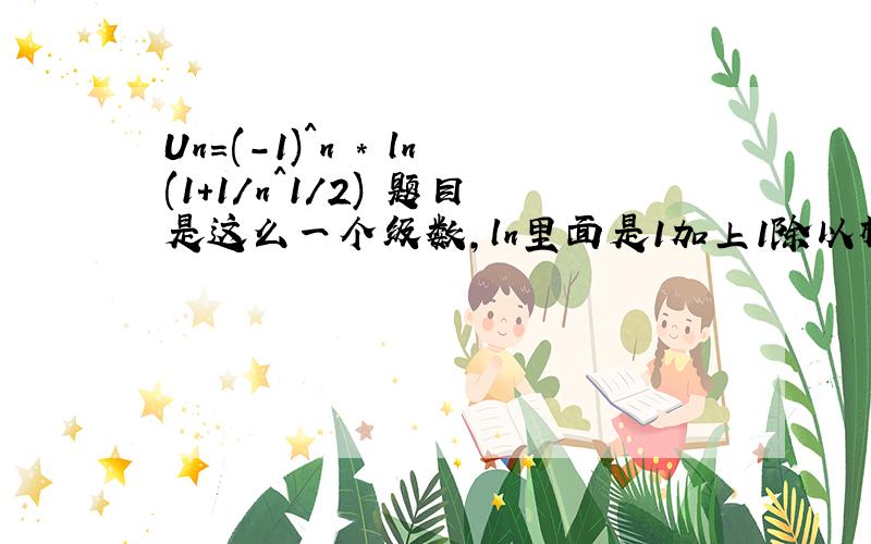 Un=(-1)^n * ln(1+1/n^1/2) 题目是这么一个级数,ln里面是1加上1除以根号下n 判断Un和Un^