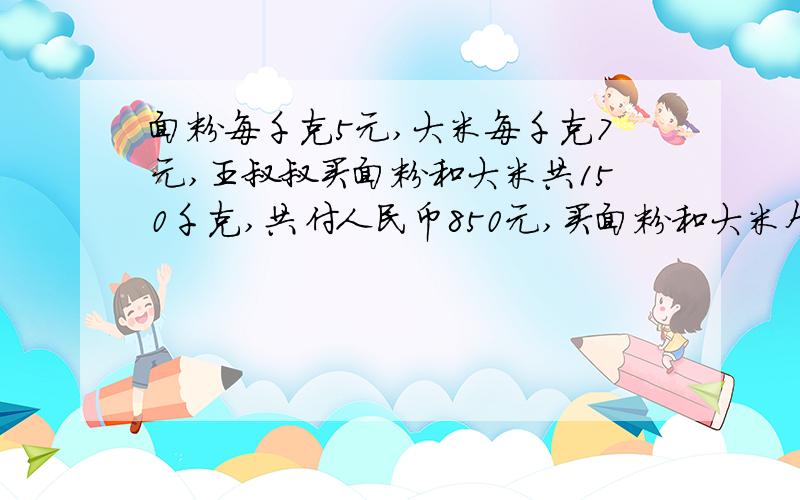 面粉每千克5元,大米每千克7元,王叔叔买面粉和大米共150千克,共付人民币850元,买面粉和大米个各多少千克,