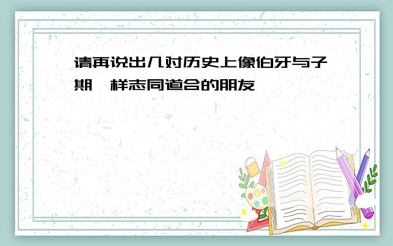 请再说出几对历史上像伯牙与子期一样志同道合的朋友