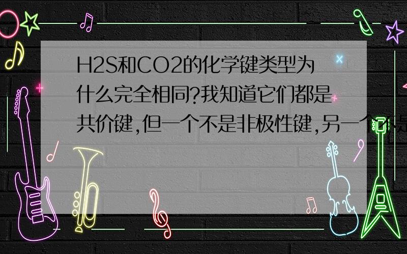 H2S和CO2的化学键类型为什么完全相同?我知道它们都是共价键,但一个不是非极性键,另一个不是极性键吗?