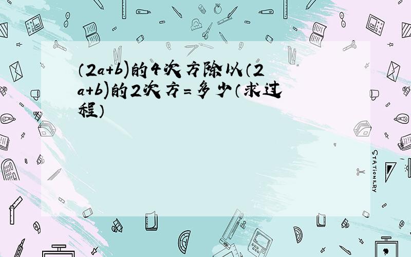 （2a+b)的4次方除以（2a+b)的2次方=多少（求过程）