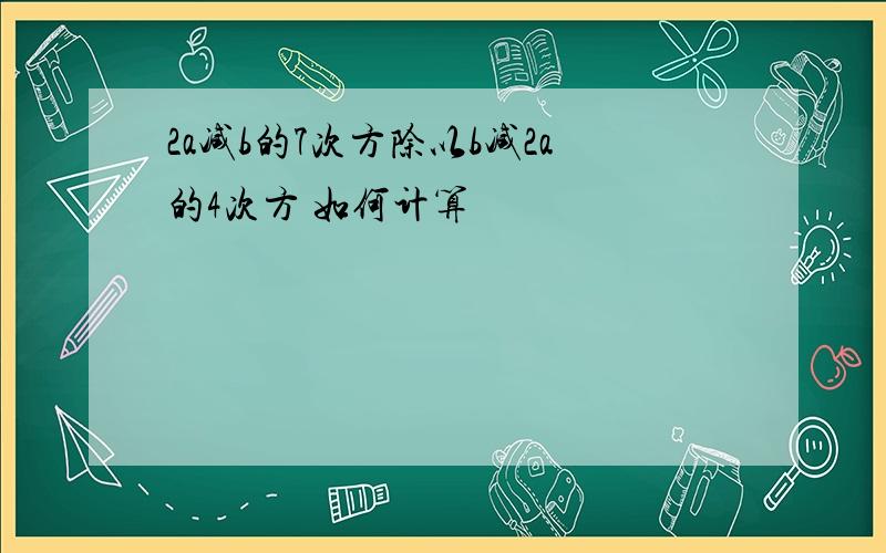 2a减b的7次方除以b减2a的4次方 如何计算