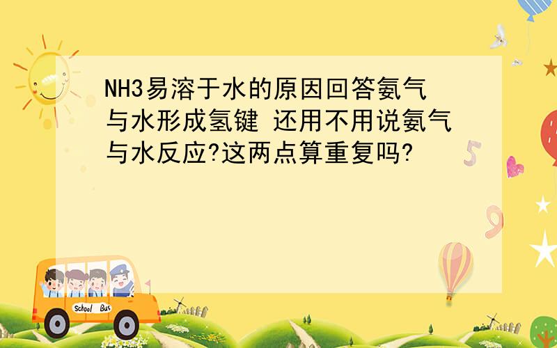 NH3易溶于水的原因回答氨气与水形成氢键 还用不用说氨气与水反应?这两点算重复吗?