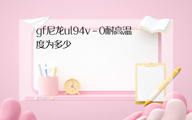 gf尼龙ul94v-0耐高温度为多少