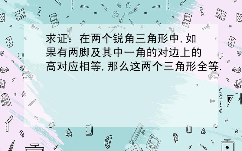 求证：在两个锐角三角形中,如果有两脚及其中一角的对边上的高对应相等,那么这两个三角形全等.