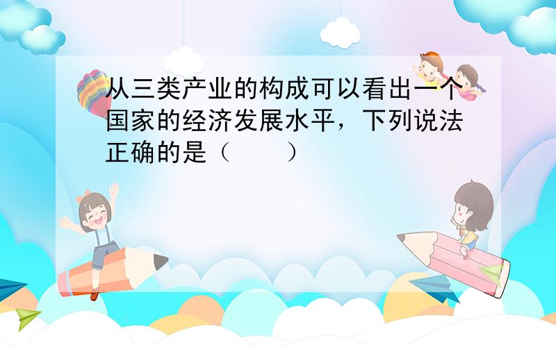 从三类产业的构成可以看出一个国家的经济发展水平，下列说法正确的是（　　）