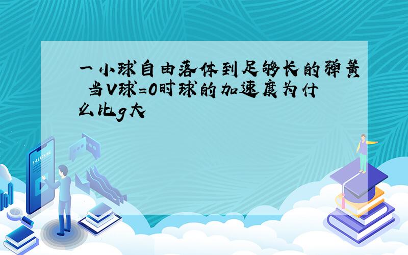 一小球自由落体到足够长的弹簧 当V球=0时球的加速度为什么比g大