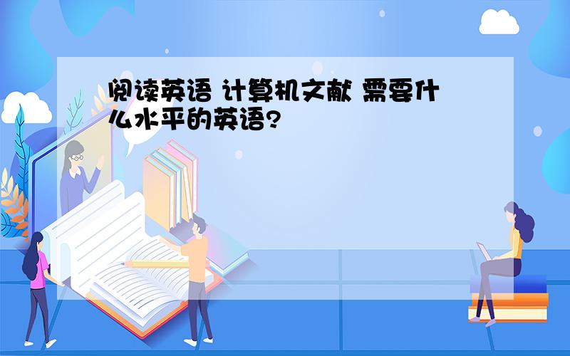 阅读英语 计算机文献 需要什么水平的英语?