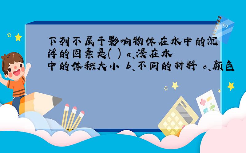 下列不属于影响物体在水中的沉浮的因素是( ) a、浸在水中的体积大小 b、不同的材料 c、颜色