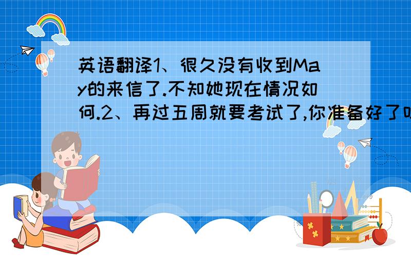 英语翻译1、很久没有收到May的来信了.不知她现在情况如何.2、再过五周就要考试了,你准备好了吗?3、我从没有去过北方.