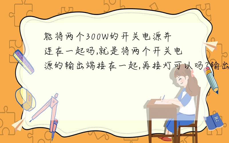 能将两个300W的开关电源并连在一起吗,就是将两个开关电源的输出端接在一起,再接灯可以吗?输出电压会变