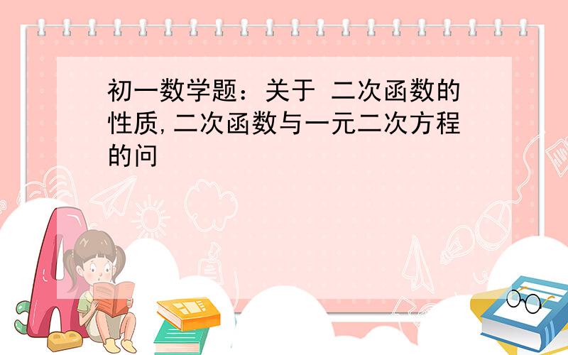 初一数学题：关于 二次函数的性质,二次函数与一元二次方程的问