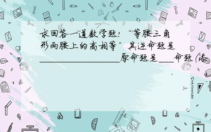 求回答一道数学题!“等腰三角形两腰上的高相等”其逆命题是________________原命题是___命题（添“真”或“