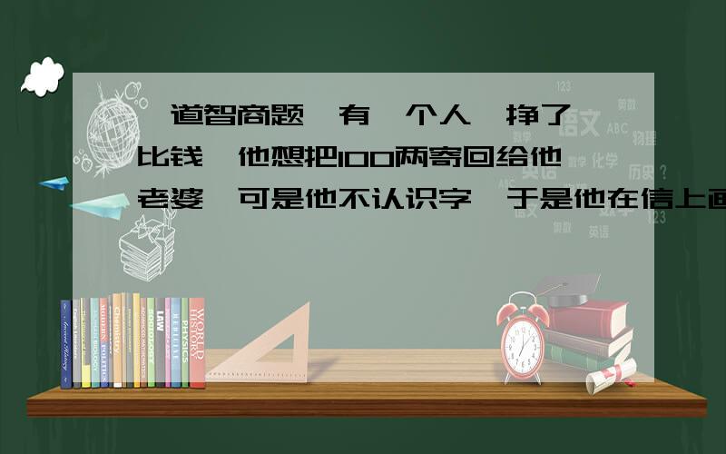 一道智商题,有一个人,挣了一比钱,他想把100两寄回给他老婆,可是他不认识字,于是他在信上画了一棵树,八只鸽子,四只斑鸠