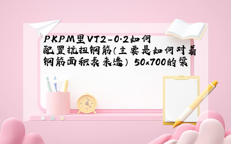 PKPM里VT2-0.2如何配置抗扭钢筋（主要是如何对着钢筋面积表来选） 50x700的梁