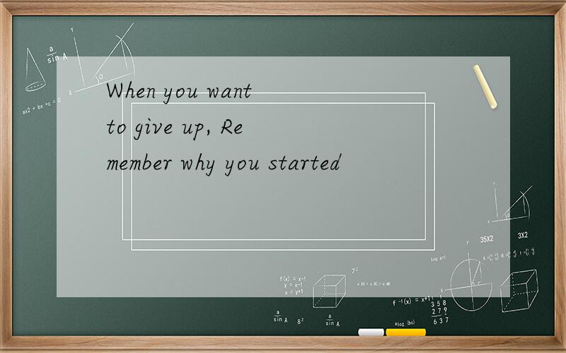 When you want to give up, Remember why you started