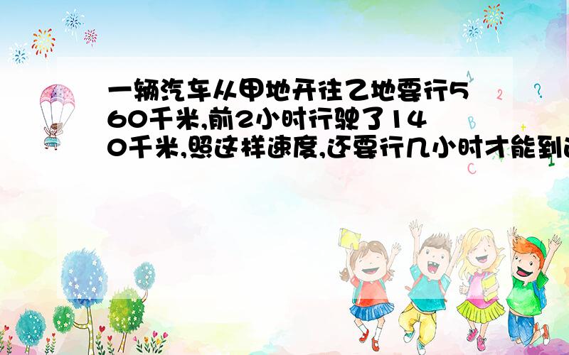 一辆汽车从甲地开往乙地要行560千米,前2小时行驶了140千米,照这样速度,还要行几小时才能到达乙地?