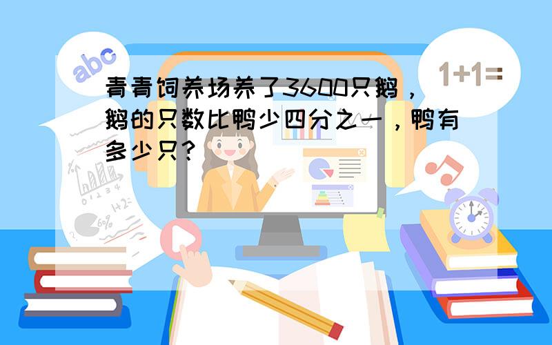 青青饲养场养了3600只鹅，鹅的只数比鸭少四分之一，鸭有多少只？