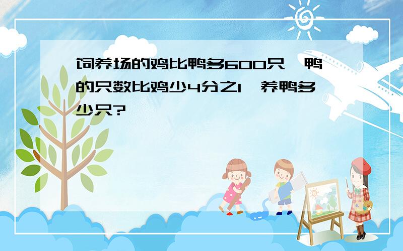 饲养场的鸡比鸭多600只,鸭的只数比鸡少4分之1,养鸭多少只?