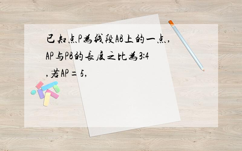 已知点P为线段AB上的一点,AP与PB的长度之比为3:4,若AP=5,