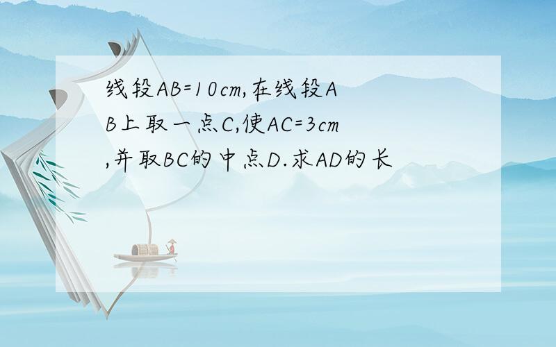 线段AB=10cm,在线段AB上取一点C,使AC=3cm,并取BC的中点D.求AD的长