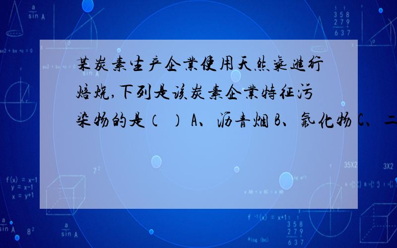 某炭素生产企业使用天然气进行焙烧,下列是该炭素企业特征污染物的是（ ） A、沥青烟 B、氟化物 C、二氧化