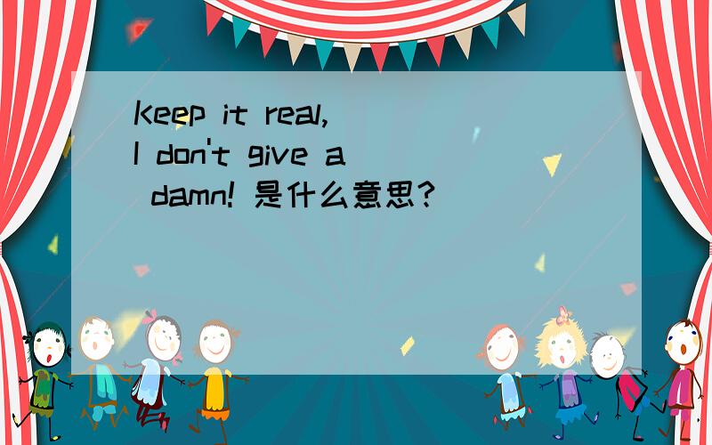 Keep it real, I don't give a damn! 是什么意思?