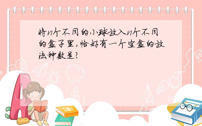 将n个不同的小球放入n个不同的盒子里,恰好有一个空盒的放法种数是?