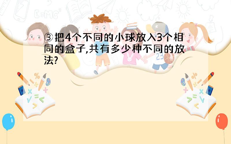 ③把4个不同的小球放入3个相同的盒子,共有多少种不同的放法?