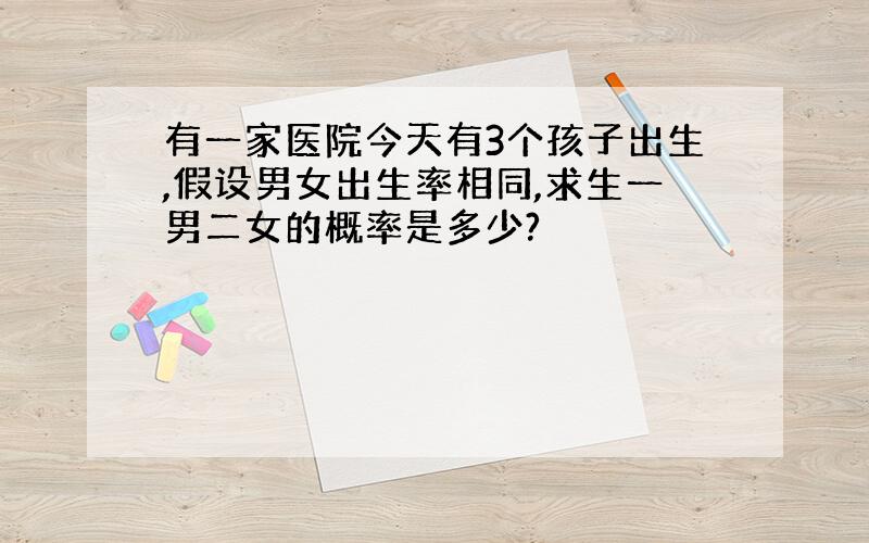 有一家医院今天有3个孩子出生,假设男女出生率相同,求生一男二女的概率是多少?