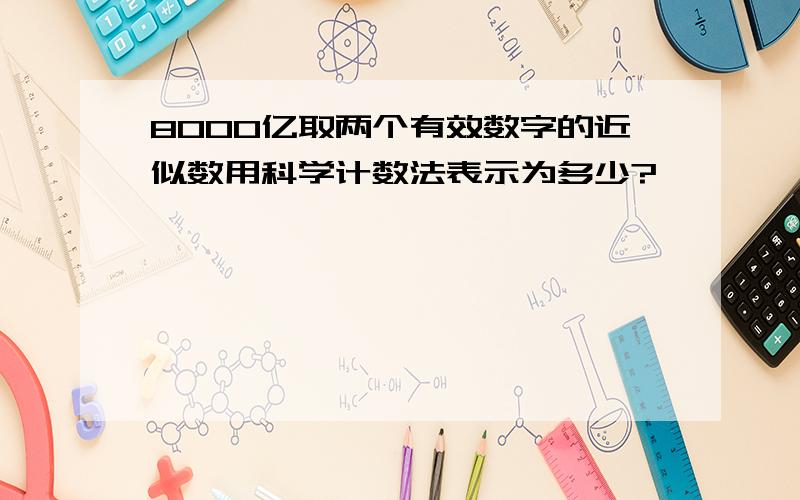 8000亿取两个有效数字的近似数用科学计数法表示为多少?